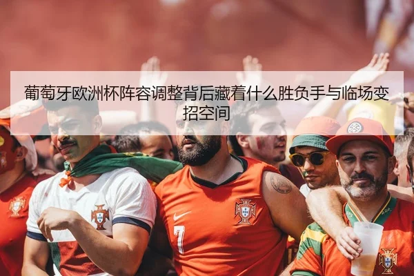 葡萄牙欧洲杯阵容调整背后藏着什么胜负手与临场变招空间